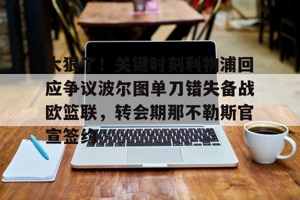 九游官方体育-关于太狠了！关键时刻利物浦回应争议波尔图单刀错失备战欧篮联，转会期那不勒斯官宣签约的信息
