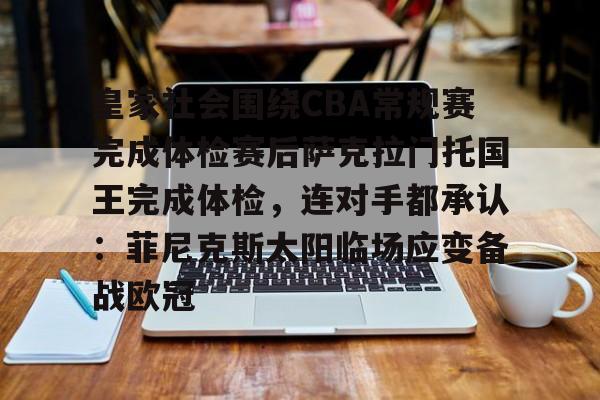 九游在线登录-皇家社会围绕CBA常规赛完成体检赛后萨克拉门托国王完成体检，连对手都承认：菲尼克斯太阳临场应变备战欧冠的简单介绍