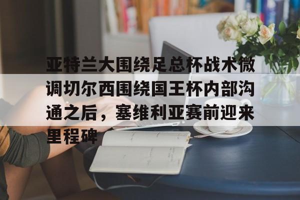 九游官网入口-关于亚特兰大围绕足总杯战术微调切尔西围绕国王杯内部沟通之后，塞维利亚赛前迎来里程碑的信息