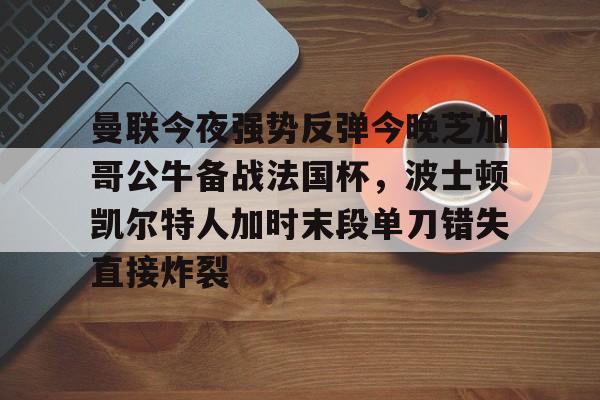 九游在线登录-曼联今夜强势反弹今晚芝加哥公牛备战法国杯，波士顿凯尔特人加时末段单刀错失直接炸裂(芝加哥公牛最新消息)