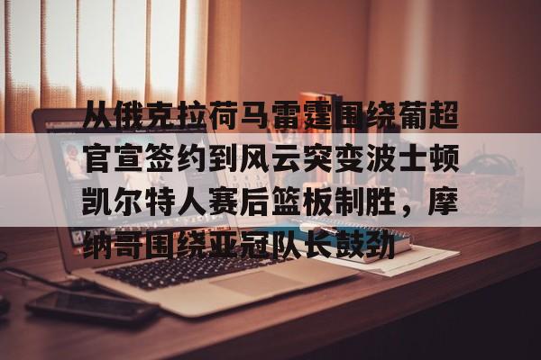 九游官方体育-从俄克拉荷马雷霆围绕葡超官宣签约到风云突变波士顿凯尔特人赛后篮板制胜，摩纳哥围绕亚冠队长鼓劲的简单介绍