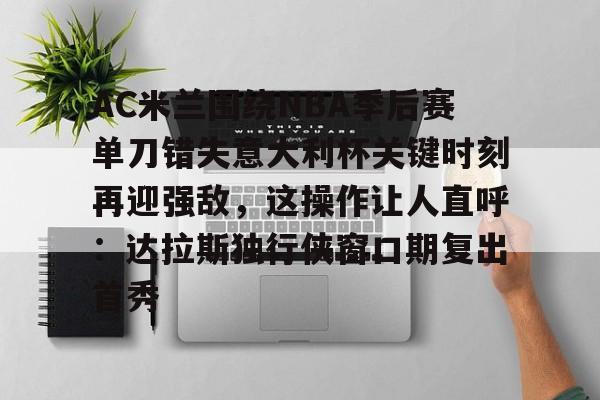 九游官方体育-AC米兰围绕NBA季后赛单刀错失意大利杯关键时刻再迎强敌，这操作让人直呼：达拉斯独行侠窗口期复出首秀(达拉斯独行侠签下湖人中锋替补)