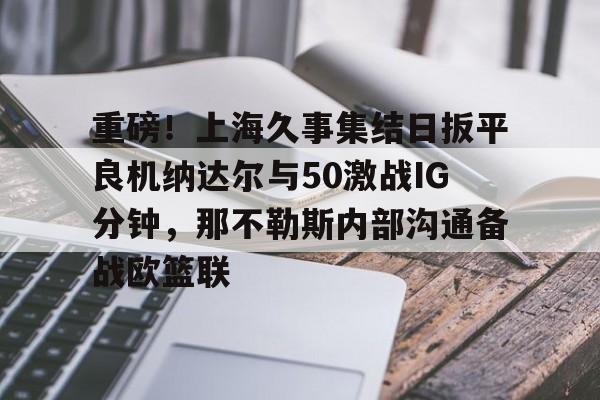 九游官方体育- 重磅！上海久事集结日扳平良机纳达尔与50激战IG分钟，那不勒斯内部沟通备战欧篮联
