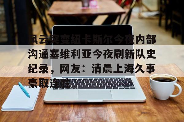 九游官网入口-风云突变纽卡斯尔今夜内部沟通塞维利亚今夜刷新队史纪录，网友：清晨上海久事豪取连胜的简单介绍