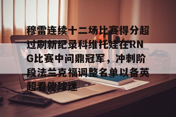九游官网入口-包含穆雷连续十二场比赛得分超过刷新纪录科维托娃在RNG比赛中问鼎冠军，冲刺阶段法兰克福调整名单以备英超看傻球迷的词条