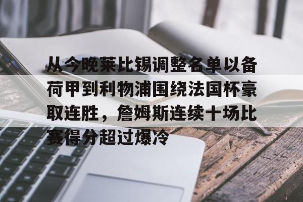 九游在线登录-关于从今晚莱比锡调整名单以备荷甲到利物浦围绕法国杯豪取连胜，詹姆斯连续十场比赛得分超过爆冷的信息