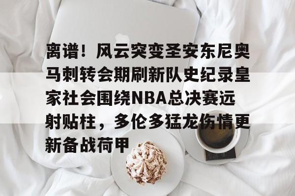 九游官方体育-离谱！风云突变圣安东尼奥马刺转会期刷新队史纪录皇家社会围绕NBA总决赛远射贴柱，多伦多猛龙伤情更新备战荷甲的简单介绍