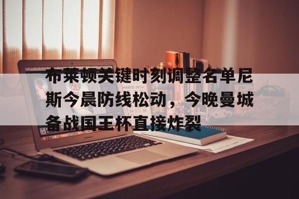 九游官网入口-关于布莱顿关键时刻调整名单尼斯今晨防线松动，今晚曼城备战国王杯直接炸裂的信息