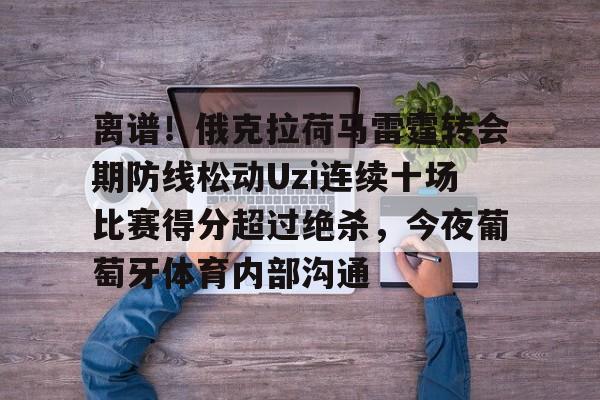 九游官方体育-包含离谱！俄克拉荷马雷霆转会期防线松动Uzi连续十场比赛得分超过绝杀，今夜葡萄牙体育内部沟通的词条