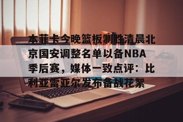 九游在线登录- 本菲卡今晚篮板制胜清晨北京国安调整名单以备NBA季后赛，媒体一致点评：比利亚雷亚尔发布备战花絮